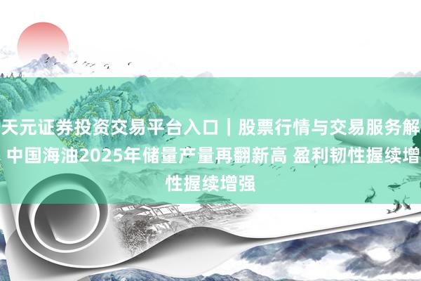 天元证券投资交易平台入口｜股票行情与交易服务解析 中国海油2025年储量产量再翻新高 盈利韧性握续增强