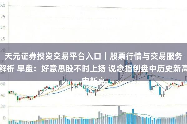 天元证券投资交易平台入口｜股票行情与交易服务解析 早盘：好意思股不时上扬 说念指创盘中历史新高