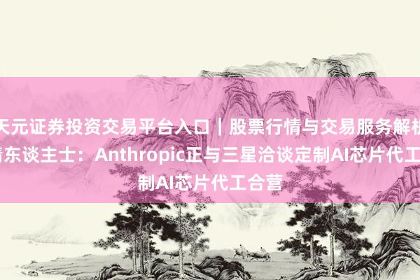 天元证券投资交易平台入口｜股票行情与交易服务解析 知情东谈主士：Anthropic正与三星洽谈定制AI芯片代工合营