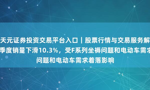 天元证券投资交易平台入口｜股票行情与交易服务解析 福特二季度销量下滑10.3%，受F系列坐褥问题和电动车需求着落影响