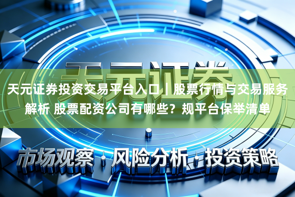 天元证券投资交易平台入口｜股票行情与交易服务解析 股票配资公司有哪些？规平台保举清单