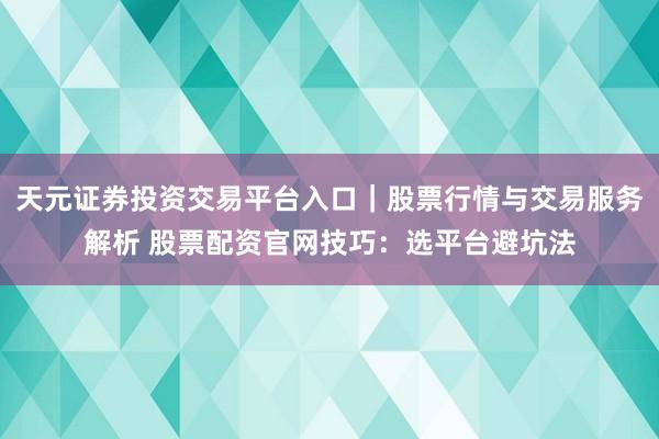 天元证券投资交易平台入口｜股票行情与交易服务解析 股票配资官网技巧：选平台避坑法