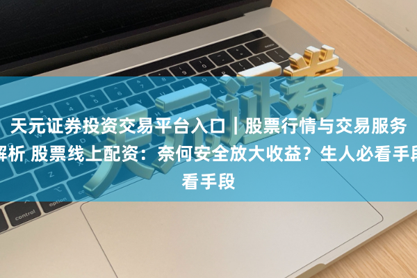 天元证券投资交易平台入口｜股票行情与交易服务解析 股票线上配资：奈何安全放大收益？生人必看手段