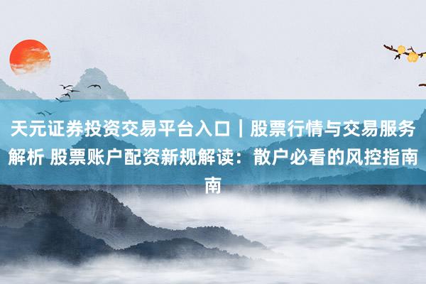天元证券投资交易平台入口｜股票行情与交易服务解析 股票账户配资新规解读：散户必看的风控指南