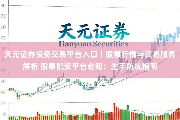 天元证券投资交易平台入口｜股票行情与交易服务解析 股票配资平台必知：生手防坑指南