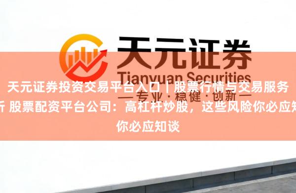 天元证券投资交易平台入口｜股票行情与交易服务解析 股票配资平台公司：高杠杆炒股，这些风险你必应知谈